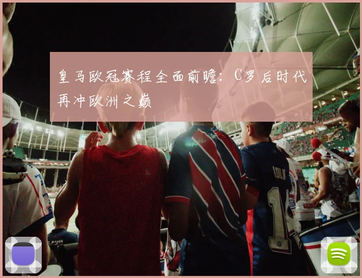 皇马欧冠赛程全面前瞻：C罗后时代再冲欧洲之巅