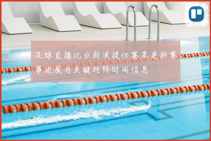 足球直播比分新浪提供赛果更新赛事进展与关键对阵时间信息
