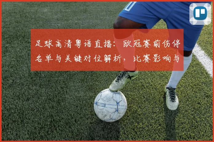 足球高清粤语直播：欧冠赛前伤停名单与关键对位解析，比赛影响与看点
