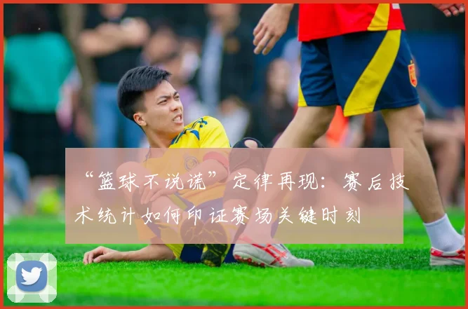 “篮球不说谎”定律再现：赛后技术统计如何印证赛场关键时刻