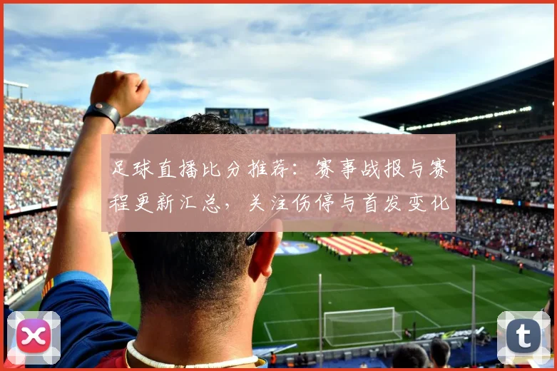 足球直播比分推荐：赛事战报与赛程更新汇总，关注伤停与首发变化影响