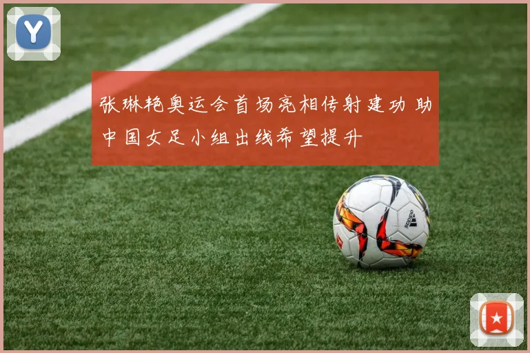 张琳艳奥运会首场亮相传射建功 助中国女足小组出线希望提升