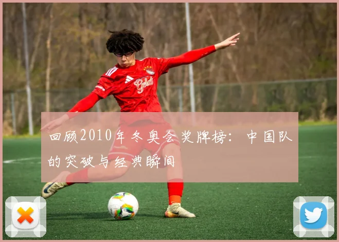 回顾2010年冬奥会奖牌榜：中国队的突破与经典瞬间