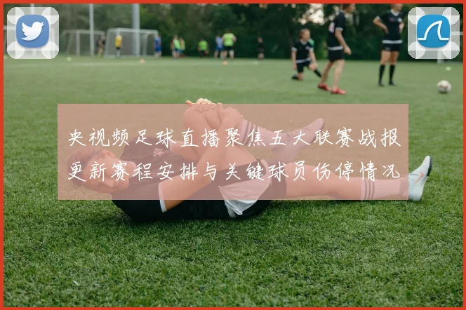 央视频足球直播聚焦五大联赛战报更新赛程安排与关键球员伤停情况