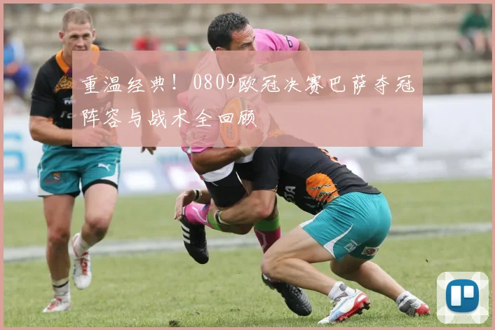 重温经典！0809欧冠决赛巴萨夺冠阵容与战术全回顾