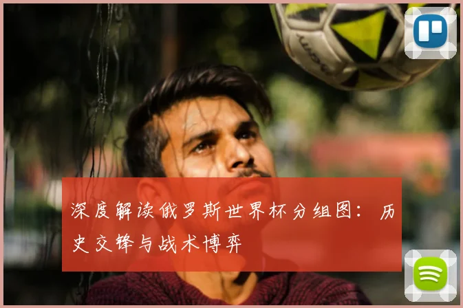 深度解读俄罗斯世界杯分组图：历史交锋与战术博弈