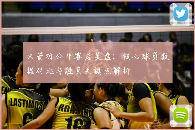 火箭对公牛赛后复盘：核心球员数据对比与胜负关键点解析