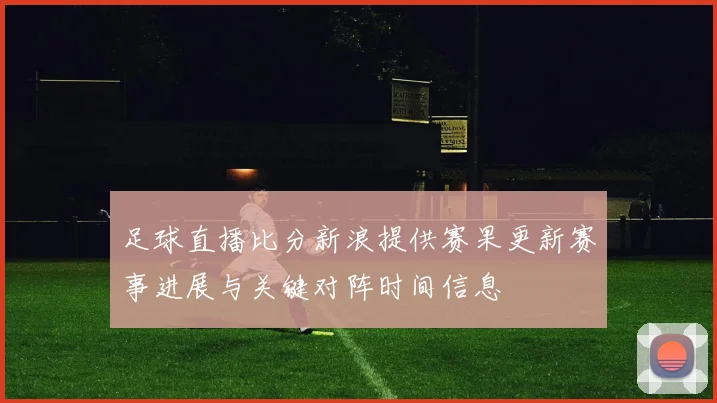 足球直播比分新浪提供赛果更新赛事进展与关键对阵时间信息
