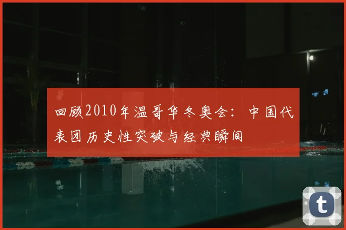 回顾2010年温哥华冬奥会：中国代表团历史性突破与经典瞬间