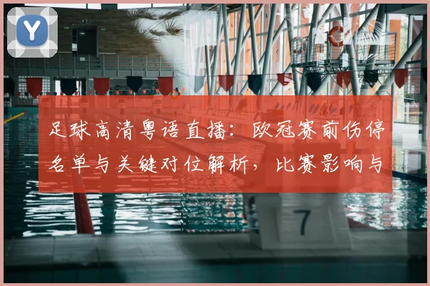 足球高清粤语直播：欧冠赛前伤停名单与关键对位解析，比赛影响与看点