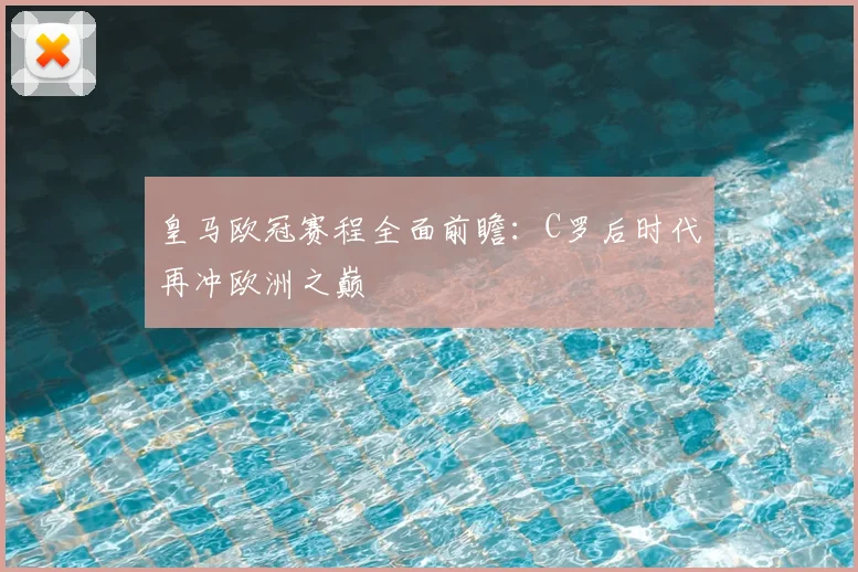 皇马欧冠赛程全面前瞻：C罗后时代再冲欧洲之巅